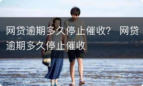 网贷逾期多久停止催收？ 网贷逾期多久停止催收