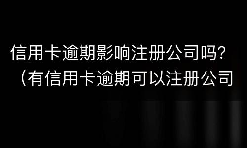 信用卡逾期影响注册公司吗？（有信用卡逾期可以注册公司吗）