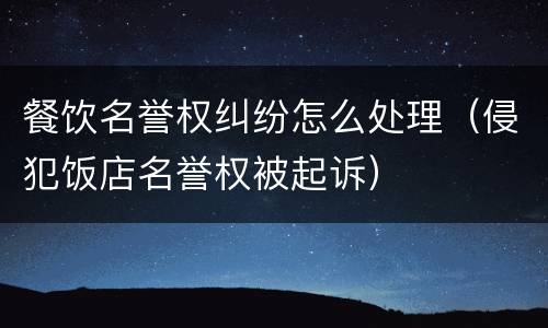 餐饮名誉权纠纷怎么处理（侵犯饭店名誉权被起诉）