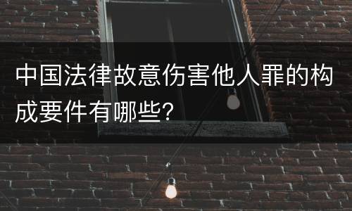 中国法律故意伤害他人罪的构成要件有哪些？