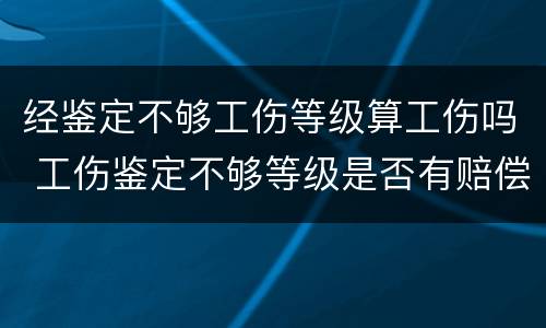 经鉴定不够工伤等级算工伤吗 工伤鉴定不够等级是否有赔偿