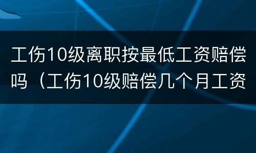 工伤10级离职按最低工资赔偿吗（工伤10级赔偿几个月工资）