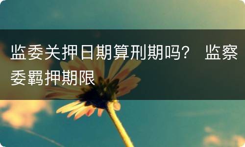 监委关押日期算刑期吗？ 监察委羁押期限