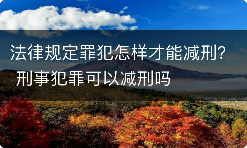 法律规定罪犯怎样才能减刑？ 刑事犯罪可以减刑吗