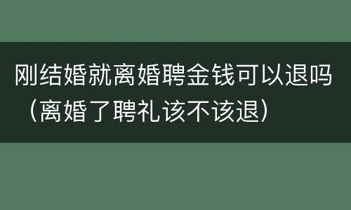 刚结婚就离婚聘金钱可以退吗（离婚了聘礼该不该退）