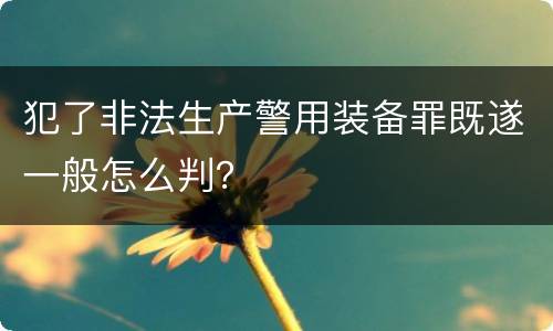 犯了非法生产警用装备罪既遂一般怎么判？