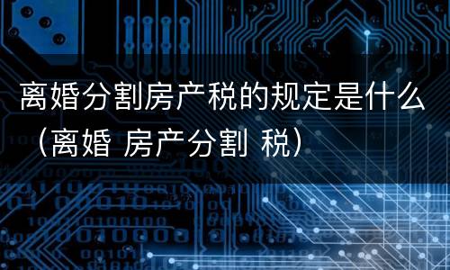 离婚分割房产税的规定是什么（离婚 房产分割 税）