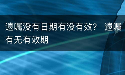 遗嘱没有日期有没有效？ 遗嘱有无有效期
