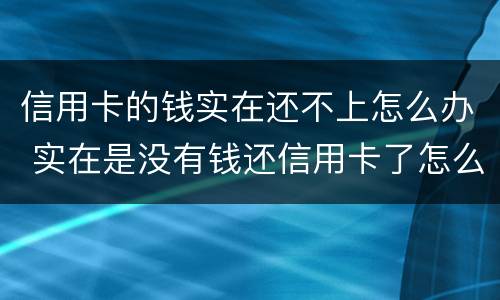 信用卡的钱实在还不上怎么办 实在是没有钱还信用卡了怎么办