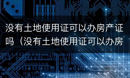 没有土地使用证可以办房产证吗（没有土地使用证可以办房产证吗怎么办）