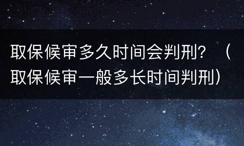 取保候审多久时间会判刑？（取保候审一般多长时间判刑）