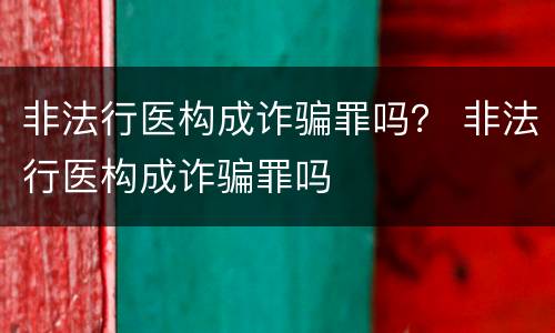 非法行医构成诈骗罪吗？ 非法行医构成诈骗罪吗