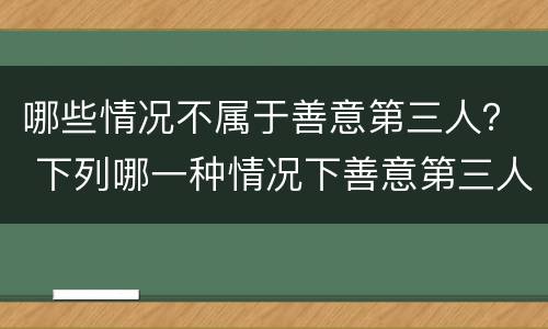哪些情况不属于善意第三人？ 下列哪一种情况下善意第三人