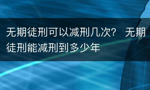 无期徒刑可以减刑几次？ 无期徒刑能减刑到多少年
