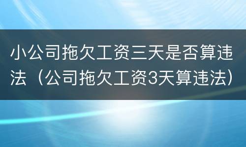 小公司拖欠工资三天是否算违法（公司拖欠工资3天算违法）
