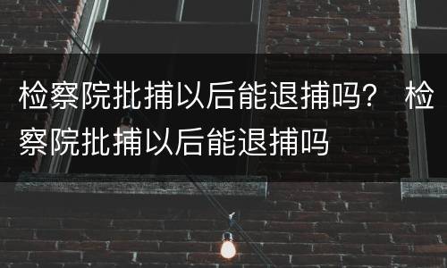 检察院批捕以后能退捕吗？ 检察院批捕以后能退捕吗