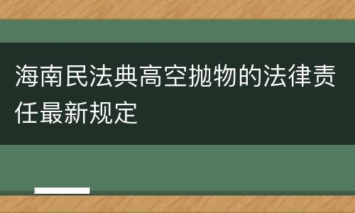 海南民法典高空抛物的法律责任最新规定