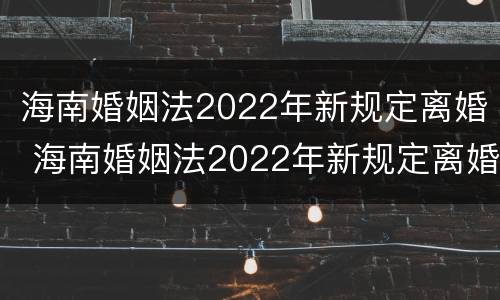海南婚姻法2022年新规定离婚 海南婚姻法2022年新规定离婚财产分割