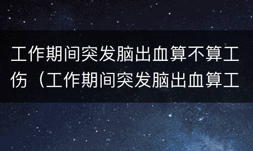 工作期间突发脑出血算不算工伤（工作期间突发脑出血算工伤吗）