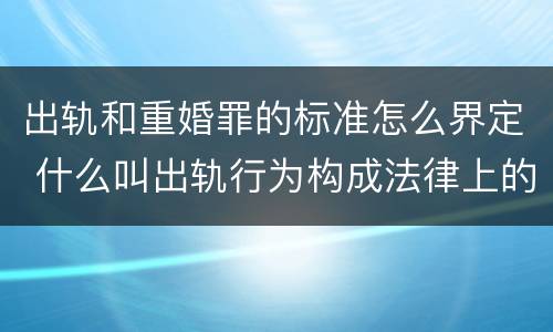 出轨和重婚罪的标准怎么界定 什么叫出轨行为构成法律上的重婚