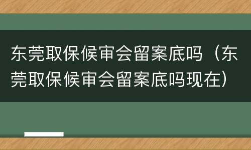 东莞取保候审会留案底吗（东莞取保候审会留案底吗现在）