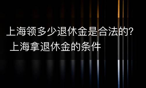 上海领多少退休金是合法的？ 上海拿退休金的条件