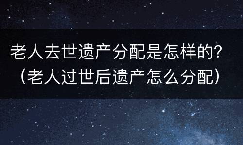 老人去世遗产分配是怎样的？（老人过世后遗产怎么分配）