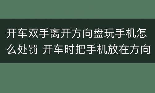 开车双手离开方向盘玩手机怎么处罚 开车时把手机放在方向盘上违法吗