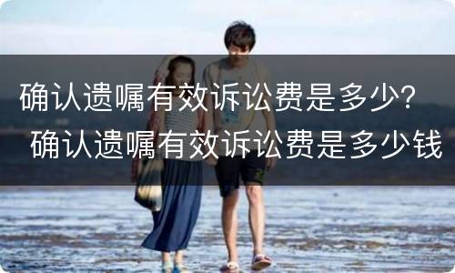 确认遗嘱有效诉讼费是多少？ 确认遗嘱有效诉讼费是多少钱