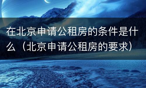 在北京申请公租房的条件是什么（北京申请公租房的要求）