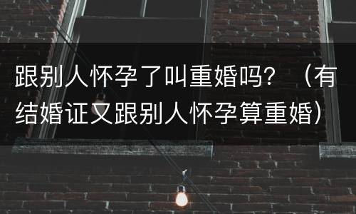 跟别人怀孕了叫重婚吗？（有结婚证又跟别人怀孕算重婚）