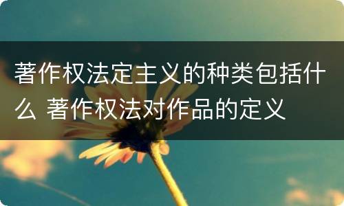 著作权法定主义的种类包括什么 著作权法对作品的定义