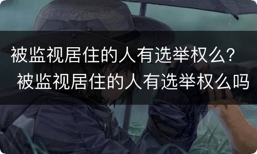 被监视居住的人有选举权么？ 被监视居住的人有选举权么吗