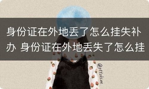 身份证在外地丢了怎么挂失补办 身份证在外地丢失了怎么挂失