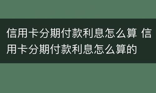 信用卡分期付款利息怎么算 信用卡分期付款利息怎么算的