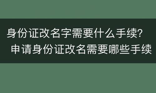 身份证改名字需要什么手续？ 申请身份证改名需要哪些手续