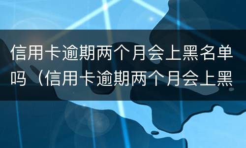 信用卡逾期两个月会上黑名单吗（信用卡逾期两个月会上黑名单吗知乎）