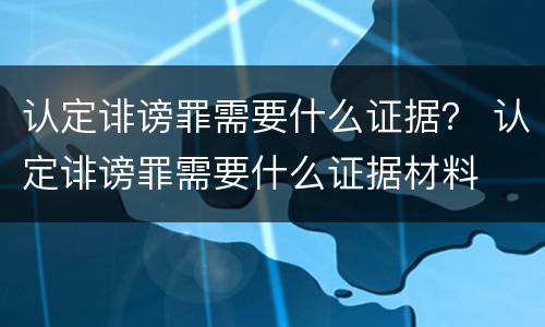 认定诽谤罪需要什么证据？ 认定诽谤罪需要什么证据材料
