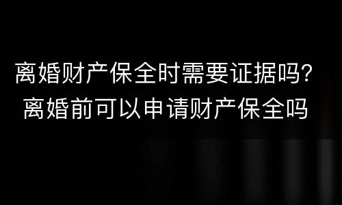 离婚财产保全时需要证据吗？ 离婚前可以申请财产保全吗