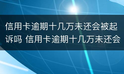 信用卡逾期十几万未还会被起诉吗 信用卡逾期十几万未还会被起诉吗