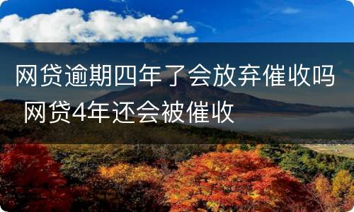网贷逾期四年了会放弃催收吗 网贷4年还会被催收