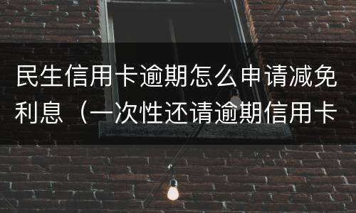 民生信用卡逾期怎么申请减免利息（一次性还请逾期信用卡可以减免些利息吗）