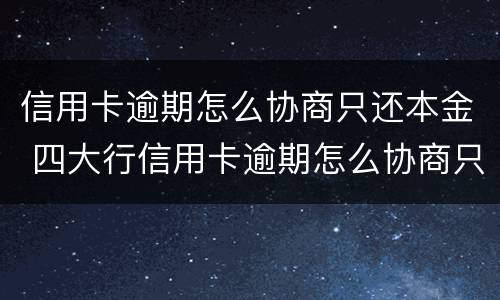 信用卡逾期怎么协商只还本金 四大行信用卡逾期怎么协商只还本金