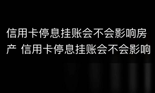 信用卡停息挂账会不会影响房产 信用卡停息挂账会不会影响房产抵押
