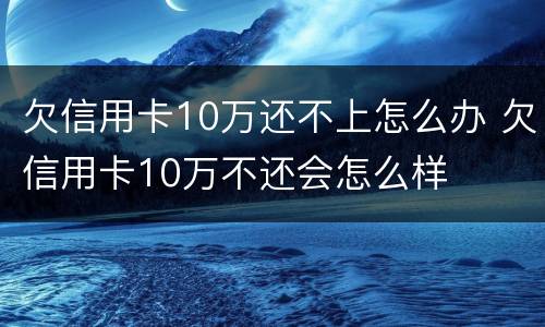 欠信用卡10万还不上怎么办 欠信用卡10万不还会怎么样