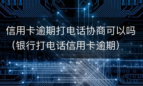 信用卡逾期打电话协商可以吗（银行打电话信用卡逾期）
