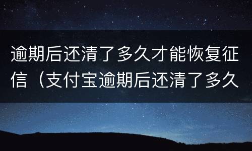 逾期后还清了多久才能恢复征信（支付宝逾期后还清了多久才能恢复征信）