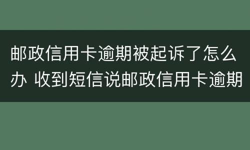 邮政信用卡逾期被起诉了怎么办 收到短信说邮政信用卡逾期