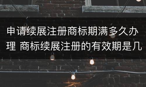 申请续展注册商标期满多久办理 商标续展注册的有效期是几年