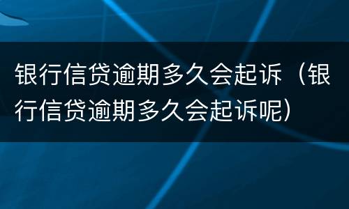 银行信贷逾期多久会起诉（银行信贷逾期多久会起诉呢）